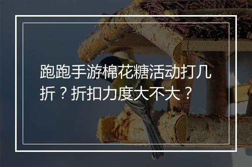 跑跑手游棉花糖活动打几折？折扣力度大不大？