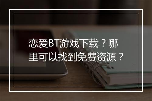 恋爱BT游戏下载？哪里可以找到免费资源？