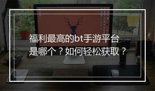 福利最高的bt手游平台是哪个?如何轻松获取?