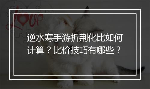 逆水寒手游折荆化比如何计算？比价技巧有哪些？