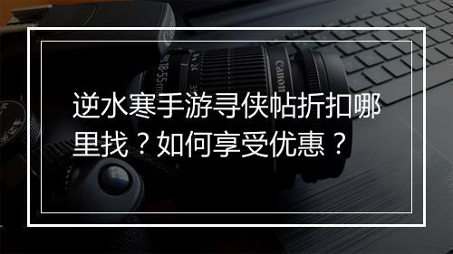 逆水寒手游寻侠帖折扣哪里找?如何享受优惠?