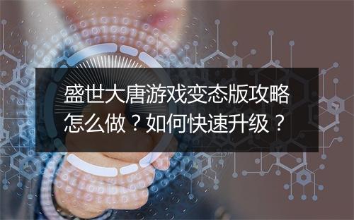 盛世大唐游戏变态版攻略怎么做?如何快速升级?