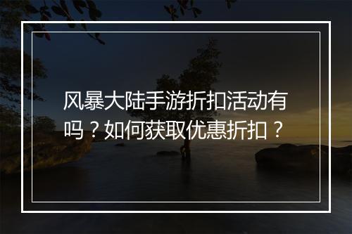 风暴大陆手游折扣活动有吗?如何获取优惠折扣?