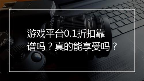 游戏平台0.1折扣靠谱吗？真的能享受吗？