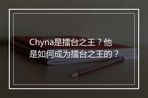 Chyna是擂台之王?他是如何成为擂台之王的?