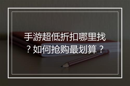 手游超低折扣哪里找?如何抢购最划算?