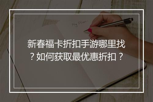 新春福卡折扣手游哪里找?如何获取最优惠折扣?