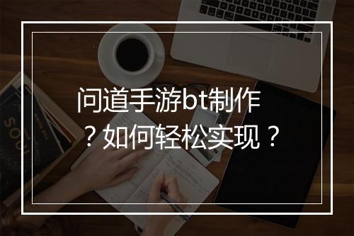 问道手游bt制作？如何轻松实现？