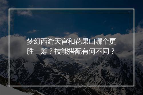 梦幻西游天宫和花果山哪个更胜一筹？技能搭配有何不同？