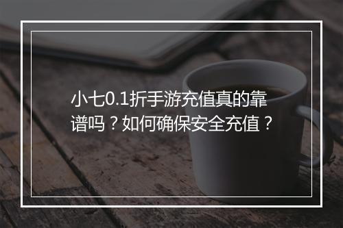 小七0.1折手游充值真的靠谱吗?如何确保安全充值?