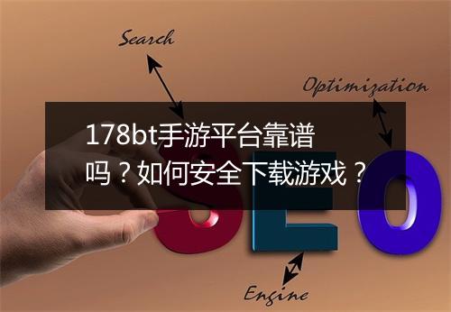 178bt手游平台靠谱吗？如何安全下载游戏？