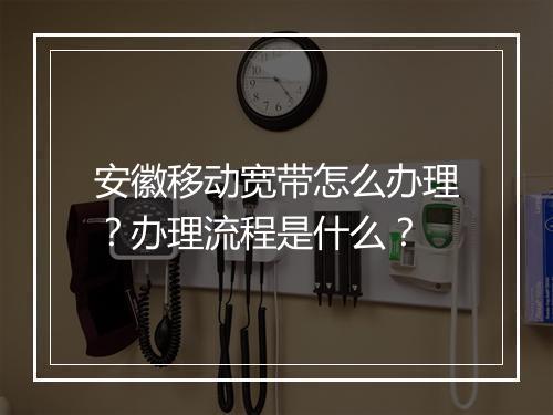 安徽移动宽带怎么办理?办理流程是什么?