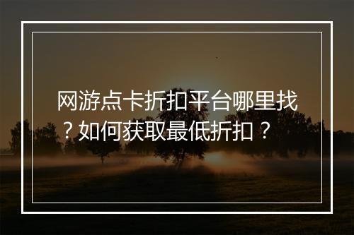 网游点卡折扣平台哪里找？如何获取最低折扣？