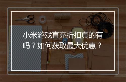 小米游戏直充折扣真的有吗?如何获取最大优惠?