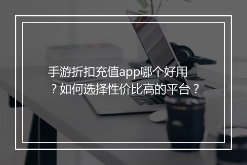 手游折扣充值app哪个好用？如何选择性价比高的平台？