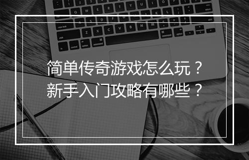 简单传奇游戏怎么玩?新手入门攻略有哪些?