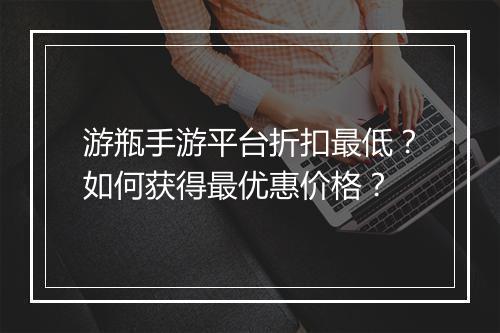 游瓶手游平台折扣最低?如何获得最优惠价格?