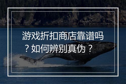游戏折扣商店靠谱吗?如何辨别真伪?