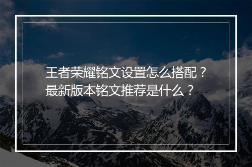王者荣耀铭文设置怎么搭配？最新版本铭文推荐是什么？