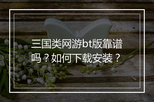 三国类网游bt版靠谱吗?如何下载安装?