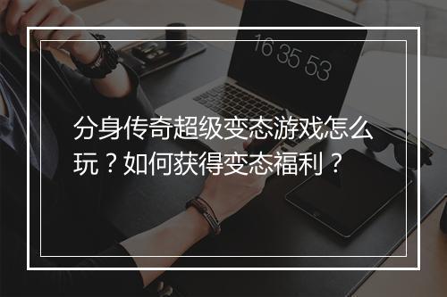 分身传奇超级变态游戏怎么玩？如何获得变态福利？