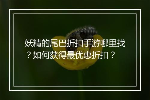 妖精的尾巴折扣手游哪里找？如何获得最优惠折扣？