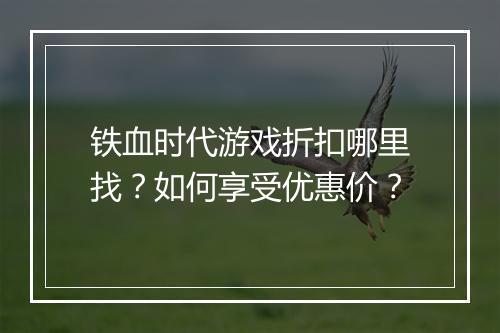 铁血时代游戏折扣哪里找?如何享受优惠价?