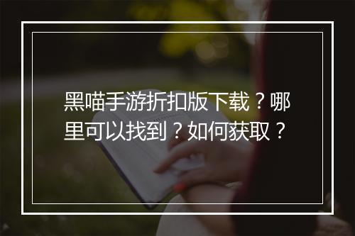 黑喵手游折扣版下载？哪里可以找到？如何获取？