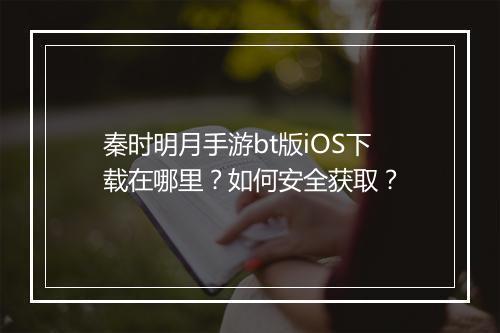 秦时明月手游bt版iOS下载在哪里？如何安全获取？