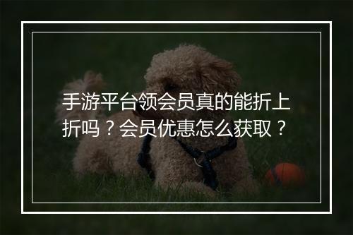 手游平台领会员真的能折上折吗?会员优惠怎么获取?