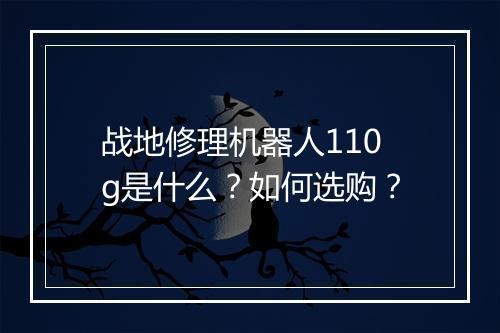 战地修理机器人110g是什么?如何选购?
