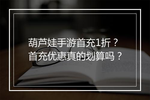 葫芦娃手游首充1折？首充优惠真的划算吗？