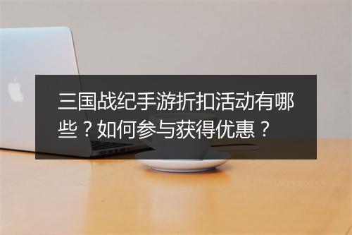 三国战纪手游折扣活动有哪些？如何参与获得优惠？
