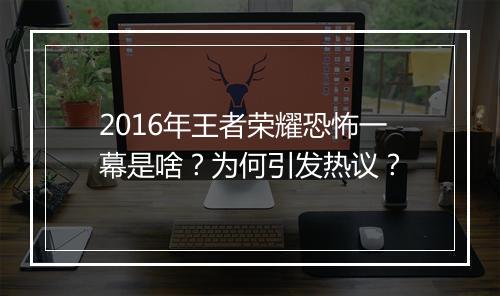 2016年王者荣耀恐怖一幕是啥？为何引发热议？