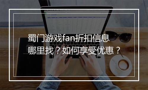 蜀门游戏fan折扣信息哪里找？如何享受优惠？