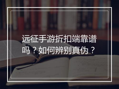 远征手游折扣端靠谱吗?如何辨别真伪?