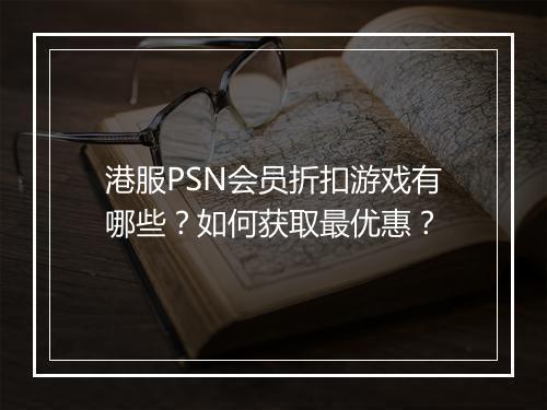 港服PSN会员折扣游戏有哪些?如何获取最优惠?