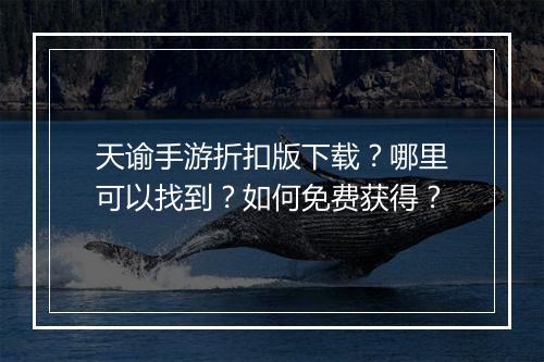 天谕手游折扣版下载?哪里可以找到?如何免费获得?