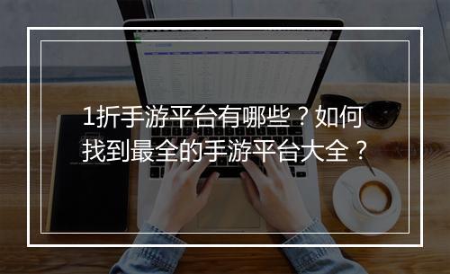 1折手游平台有哪些?如何找到最全的手游平台大全?