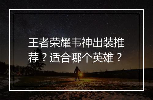 王者荣耀韦神出装推荐？适合哪个英雄？