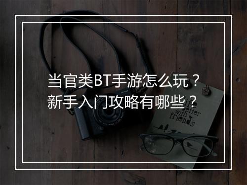 当官类BT手游怎么玩?新手入门攻略有哪些?
