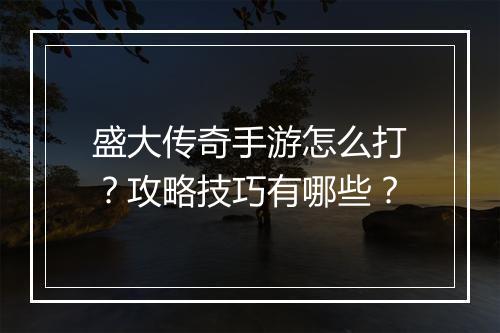 盛大传奇手游怎么打？攻略技巧有哪些？