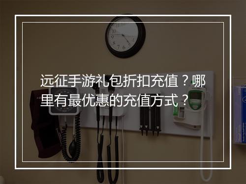 远征手游礼包折扣充值?哪里有最优惠的充值方式?