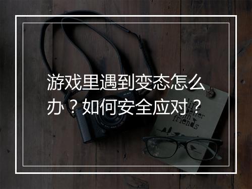 游戏里遇到变态怎么办?如何安全应对?