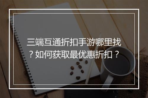 三端互通折扣手游哪里找？如何获取最优惠折扣？