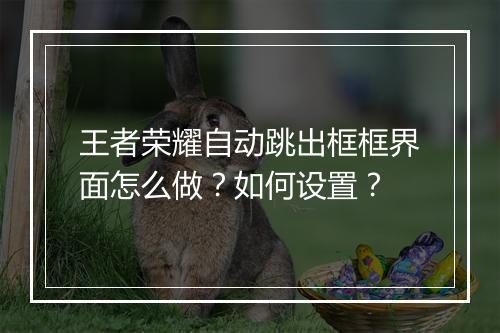 王者荣耀自动跳出框框界面怎么做？如何设置？