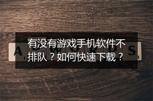 有没有游戏手机软件不排队？如何快速下载？