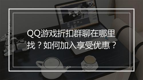 QQ游戏折扣群聊在哪里找？如何加入享受优惠？