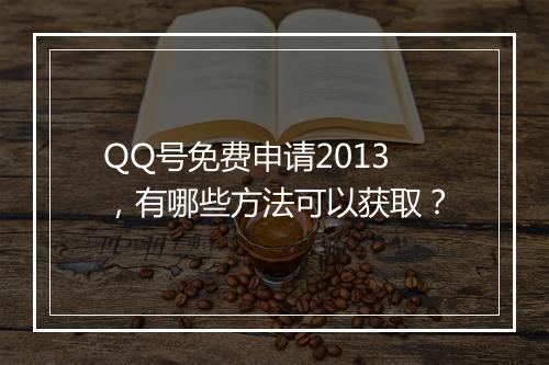 QQ号免费申请2013,有哪些方法可以获取?