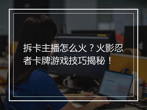 拆卡主播怎么火？火影忍者卡牌游戏技巧揭秘！